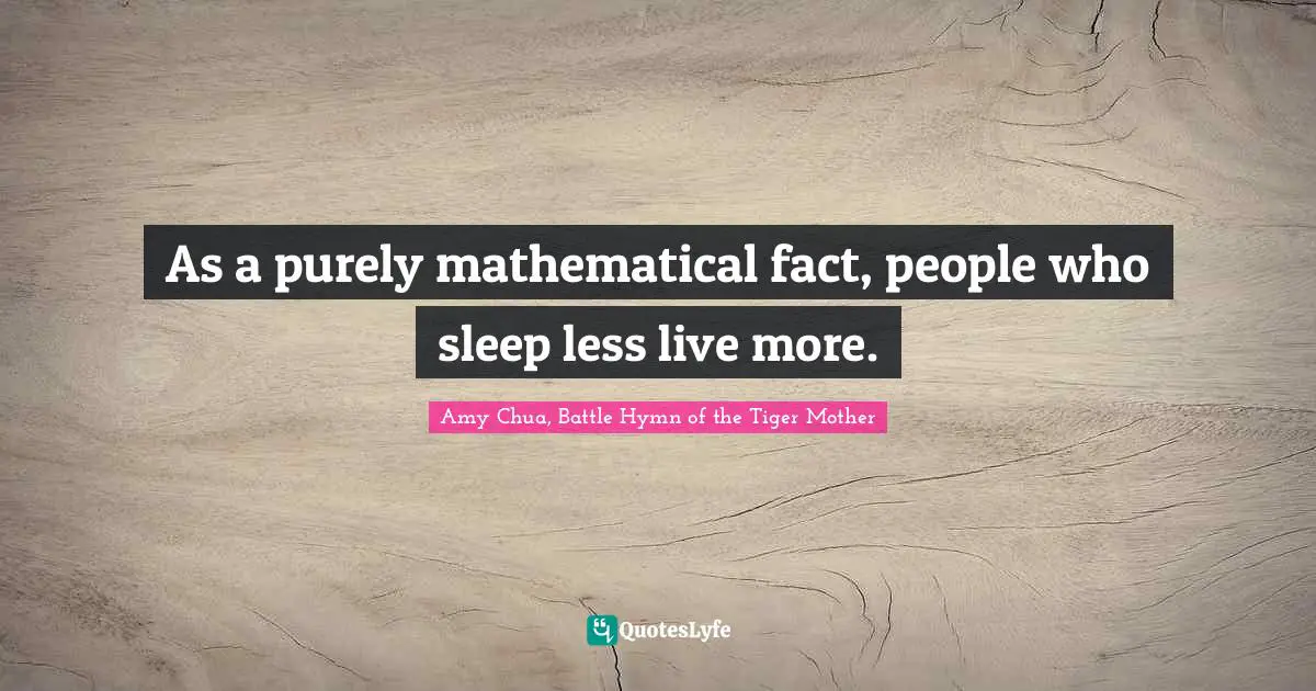 Amy Chua Quotes: "As a purely mathematical fact, people who sleep less live more."