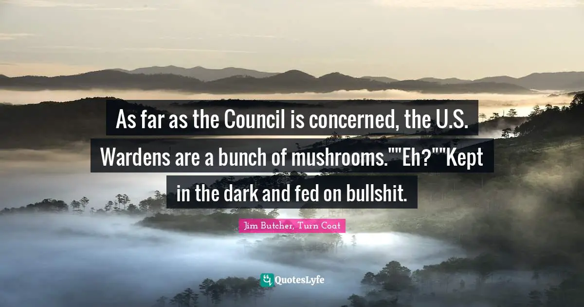As far as the Council is concerned, the U.S. Wardens are a bunch of mushrooms.""Eh?""Kept in the dark and fed on bullshit.