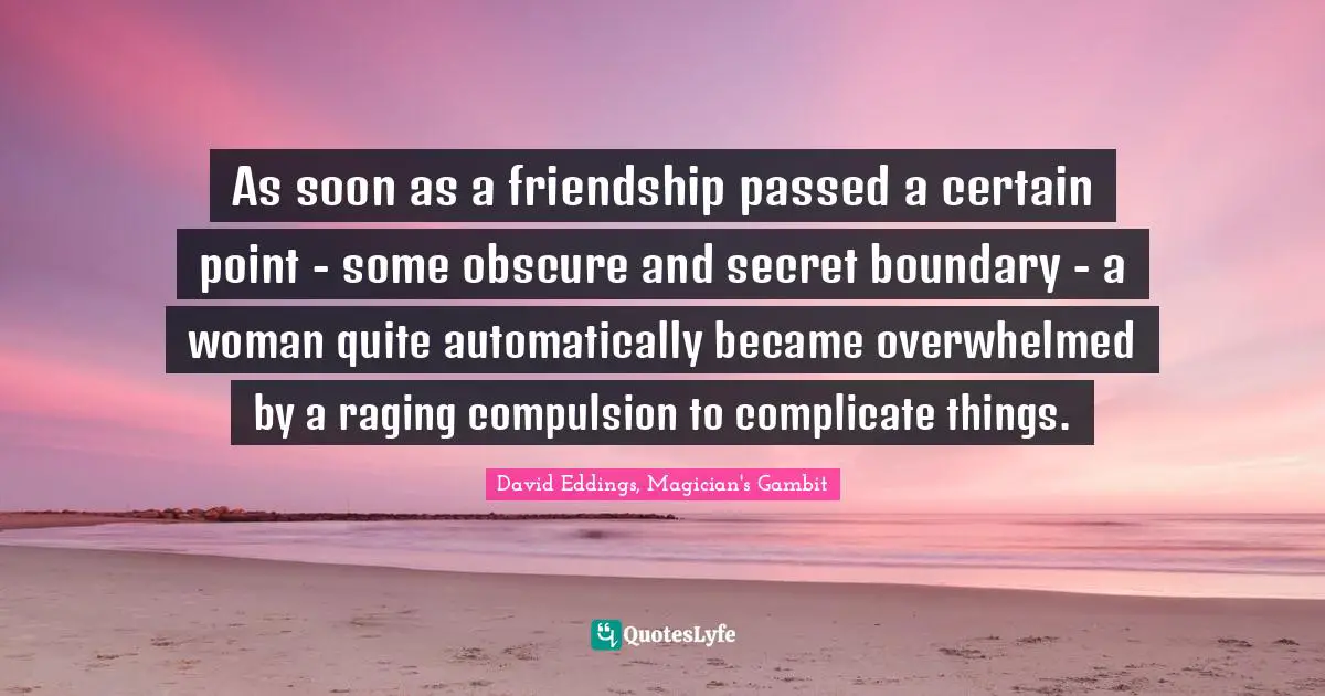 As soon as a friendship passed a certain point - some obscure and secret boundary - a woman quite automatically became overwhelmed by a raging compulsion to complicate things.