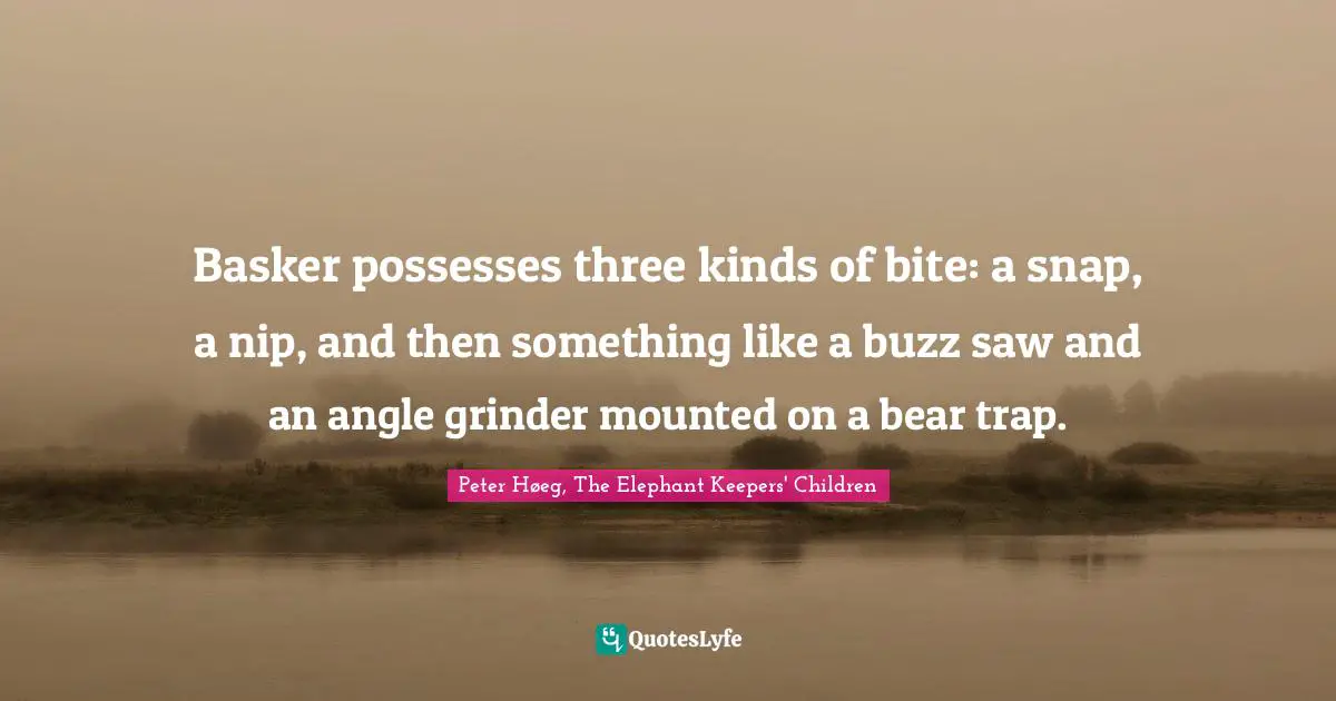Basker possesses three kinds of bite: a snap, a nip, and then something like a buzz saw and an angle grinder mounted on a bear trap.
