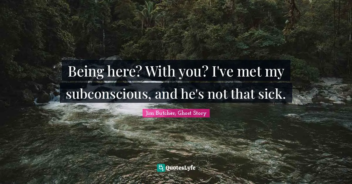 Being here? With you? I've met my subconscious, and he's not that sick.