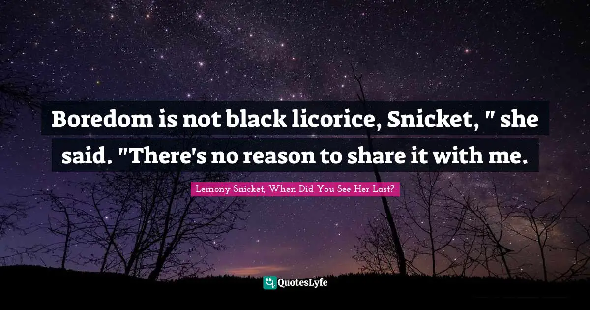Boredom is not black licorice, Snicket, " she said. "There's no reason to share it with me.