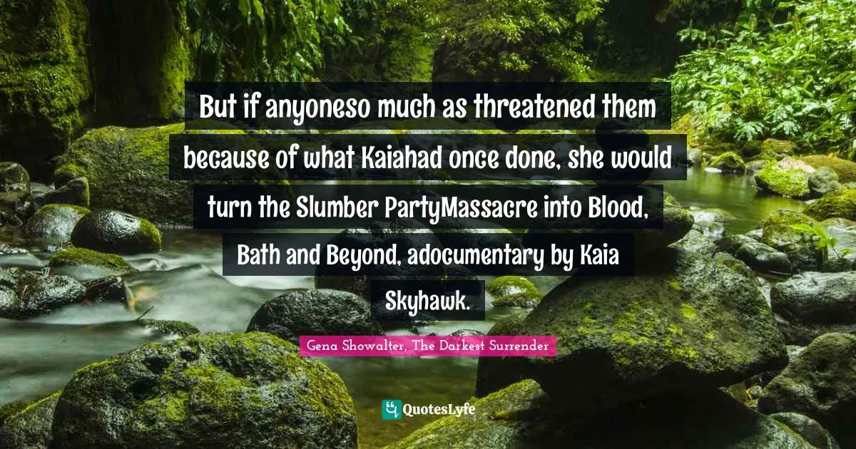 But if anyoneso much as threatened them because of what Kaiahad once done, she would turn the Slumber PartyMassacre into Blood, Bath and Beyond, adocumentary by Kaia Skyhawk.