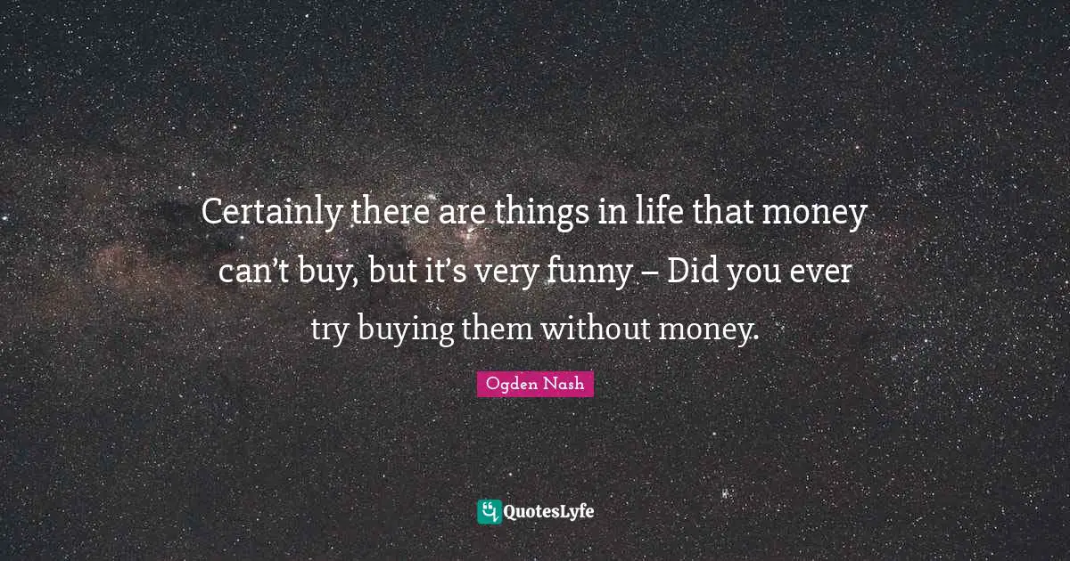 Certainly there are things in life that money can’t buy, but it’s very funny – Did you ever try buying them without money.