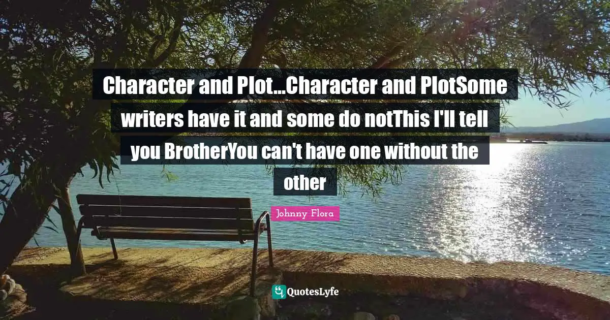 Character and Plot...Character and PlotSome writers have it and some do notThis I'll tell you BrotherYou can't have one without the other