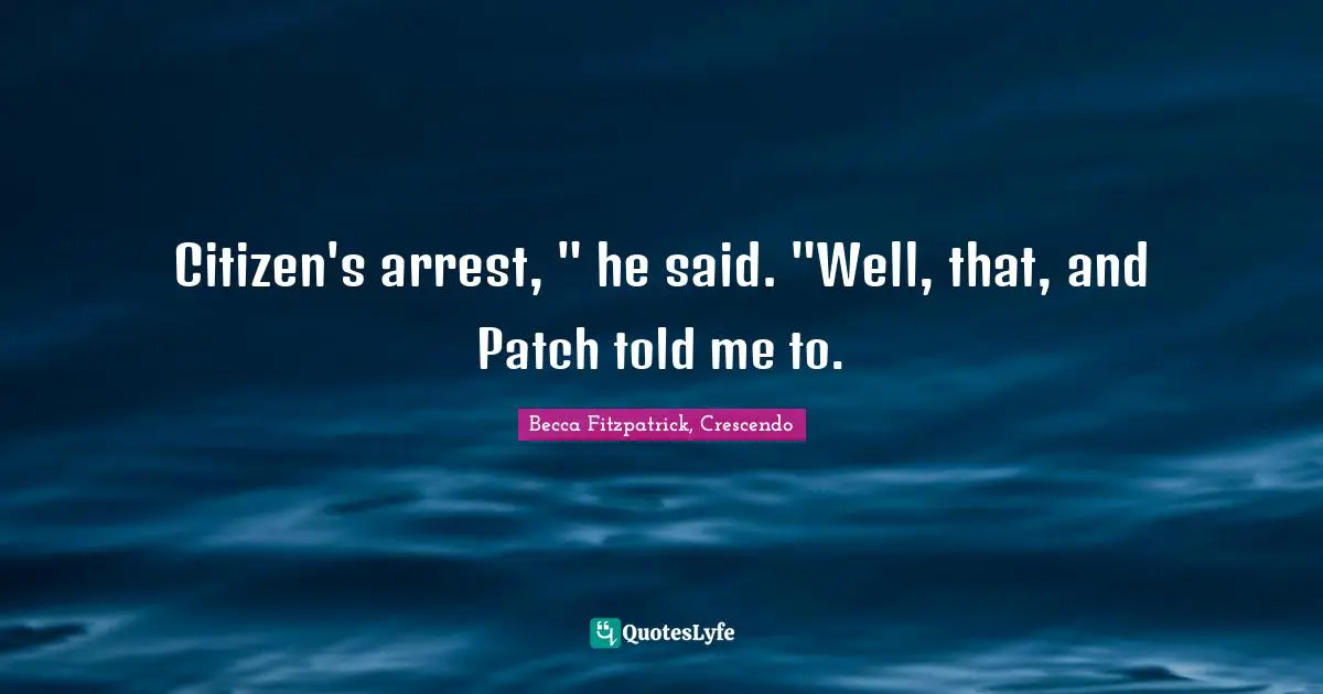 Citizen's arrest, " he said. "Well, that, and Patch told me to.