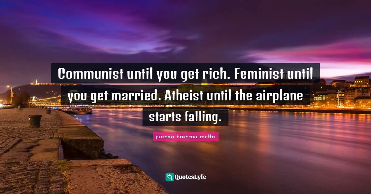 Communist until you get rich. Feminist until you get married. Atheist until the airplane starts falling.