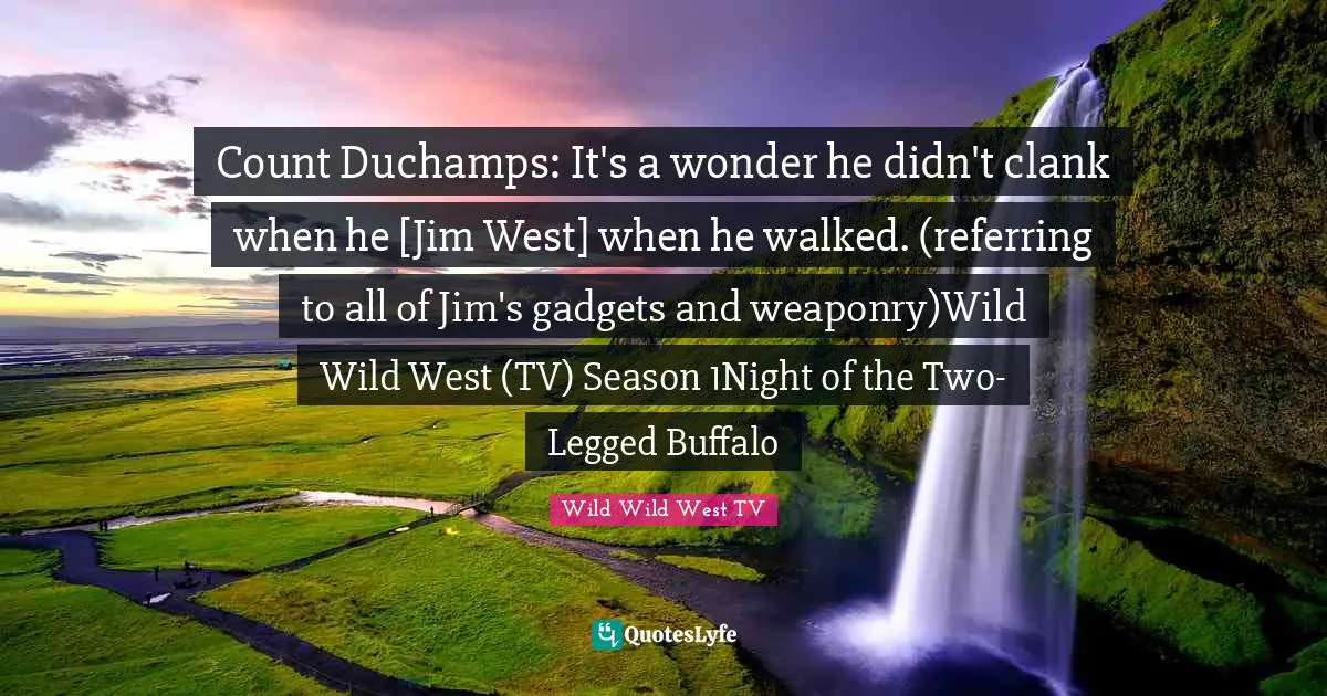 Count Duchamps: It's a wonder he didn't clank when he [Jim West] when he walked. (referring to all of Jim's gadgets and weaponry)Wild Wild West (TV) Season 1Night of the Two-Legged Buffalo