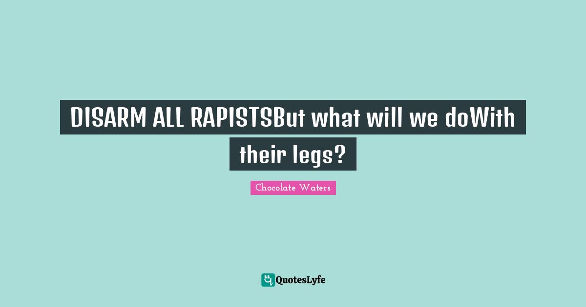 DISARM ALL RAPISTSBut what will we doWith their legs?