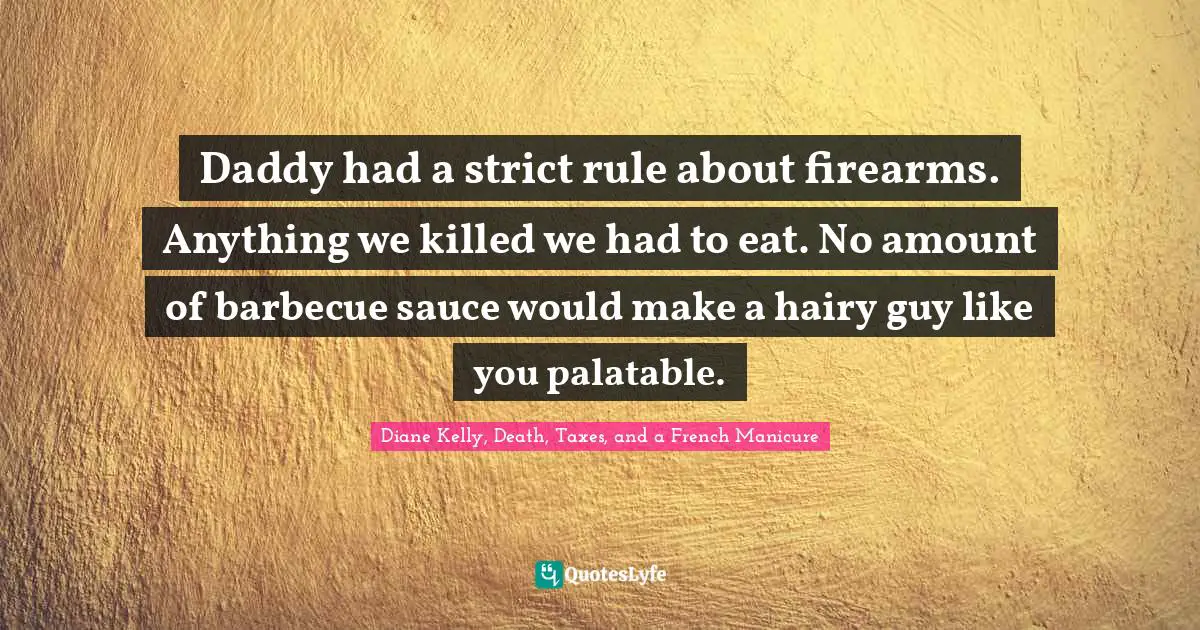 Daddy had a strict rule about firearms. Anything we killed we had to eat. No amount of barbecue sauce would make a hairy guy like you palatable.