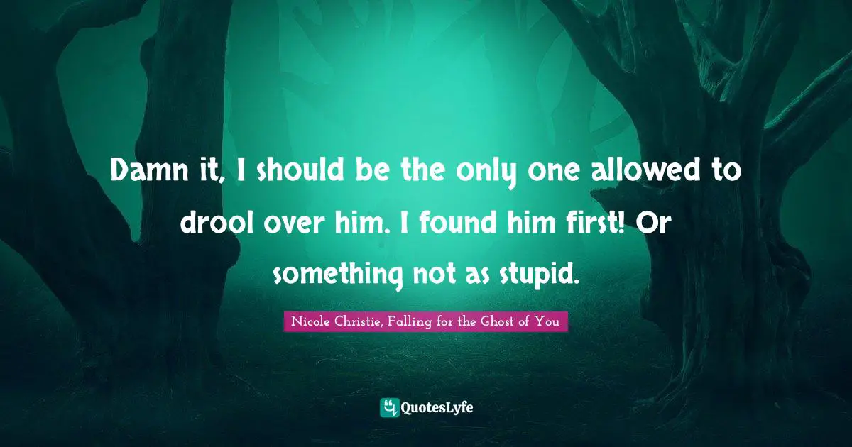 Damn it, I should be the only one allowed to drool over him. I found him first! Or something not as stupid.