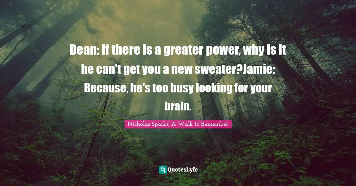 Nicholas Sparks, A Walk To Remember Quotes: "Dean: If there is a greater power, why is it he can't get you a new sweater?Jamie: Because, he's too busy looking for your brain."