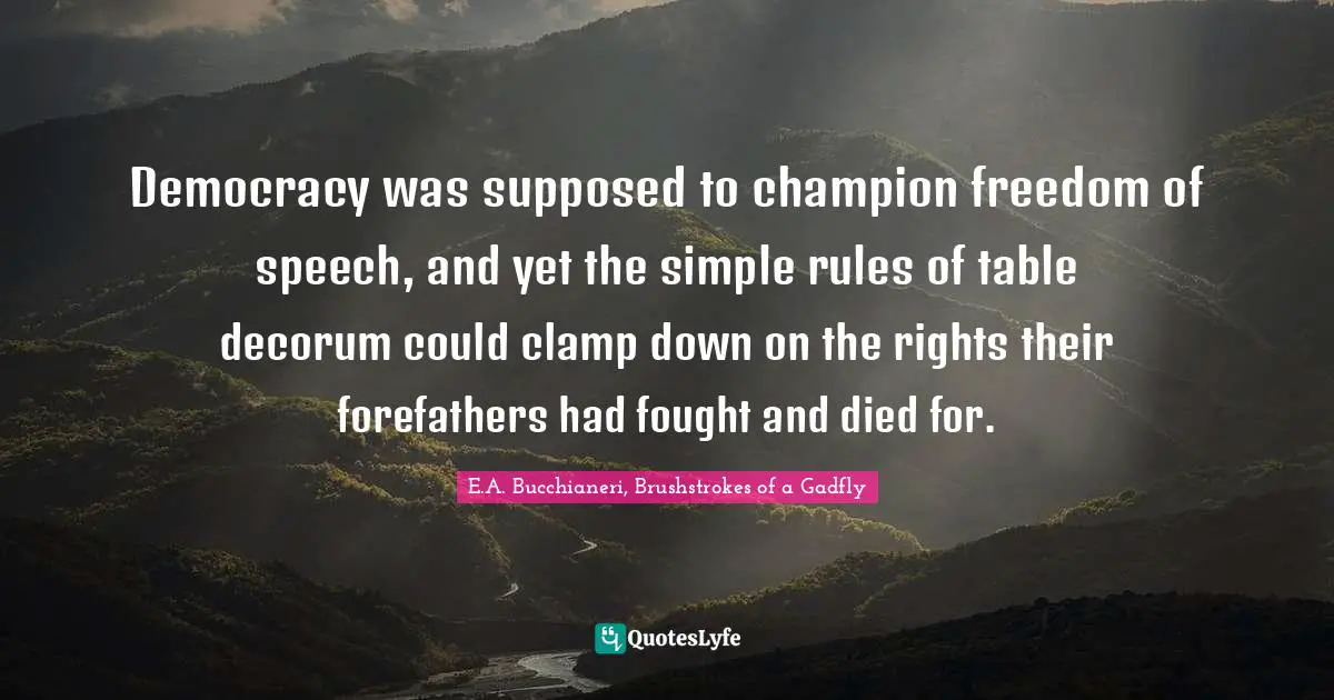 E.A. Bucchianeri, Brushstrokes Of A Gadfly Quotes: "Democracy was supposed to champion freedom of speech, and yet the simple rules of table decorum could clamp down on the rights their forefathers had fought and died for."