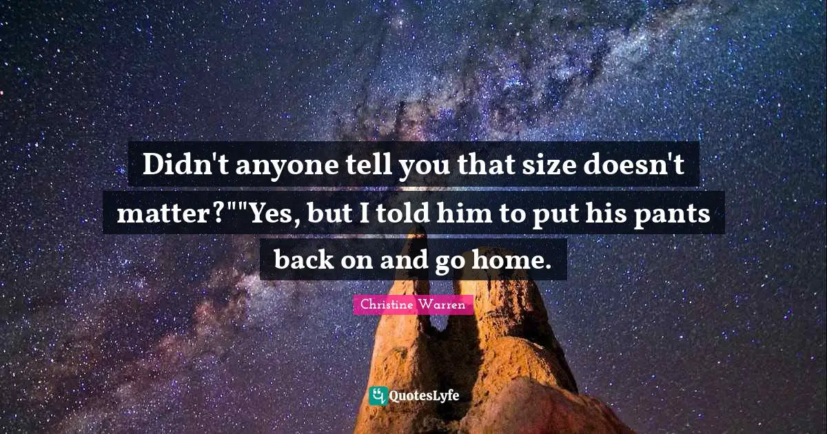 Didn't anyone tell you that size doesn't matter?""Yes, but I told him to put his pants back on and go home.