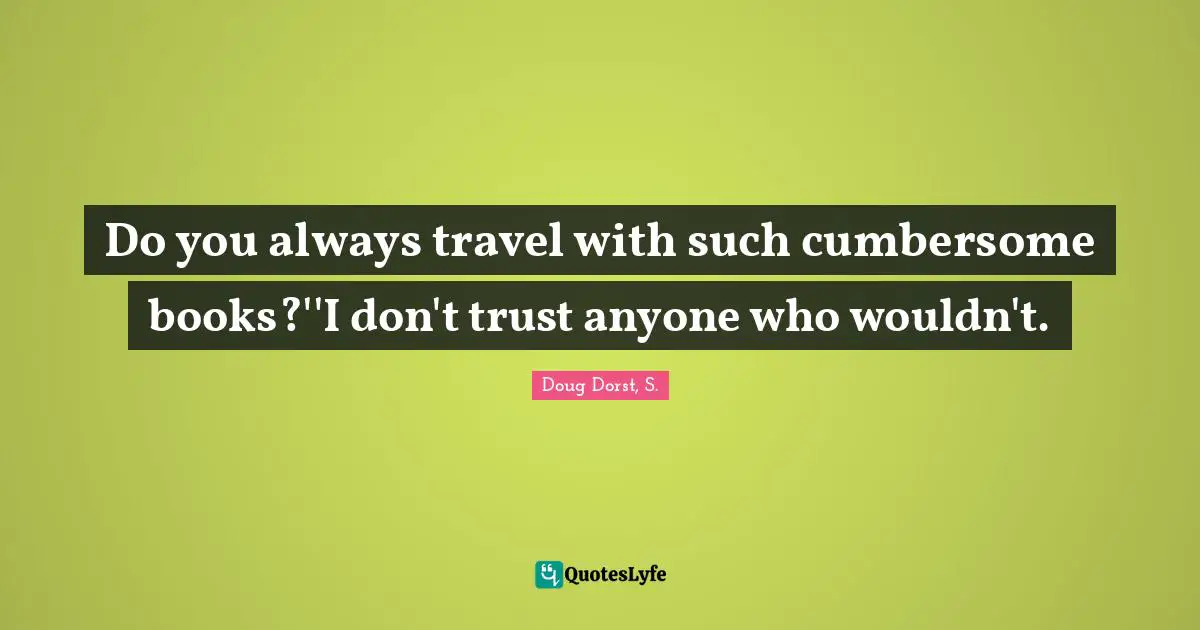 Do you always travel with such cumbersome books?''I don't trust anyone who wouldn't.