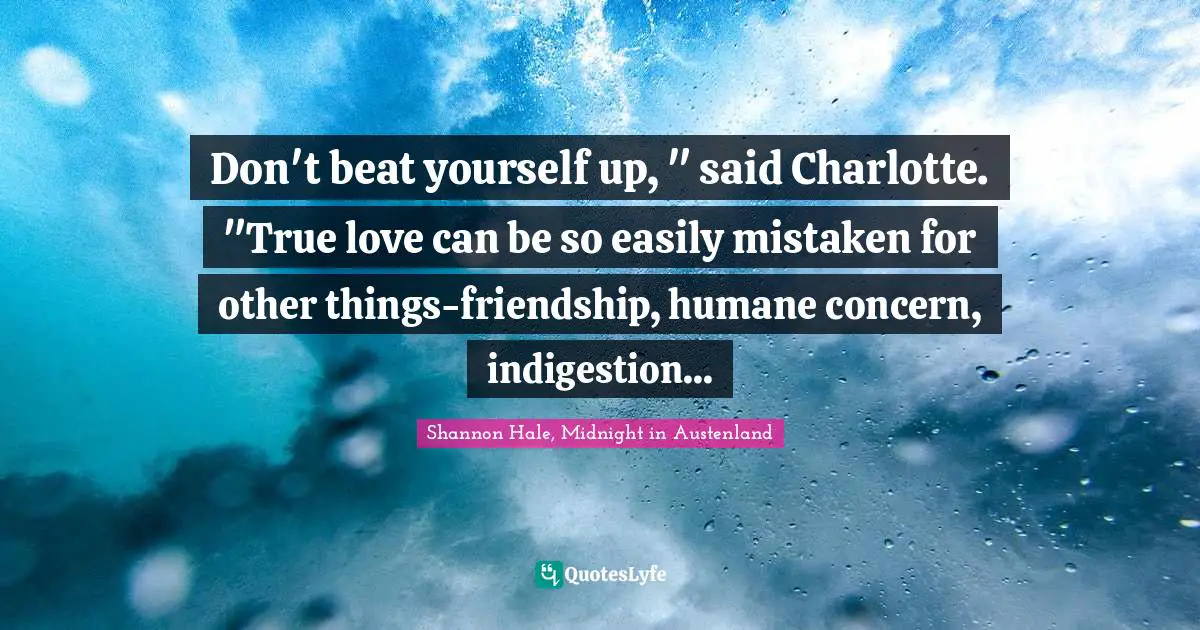 Don't beat yourself up, " said Charlotte. "True love can be so easily mistaken for other things-friendship, humane concern, indigestion...