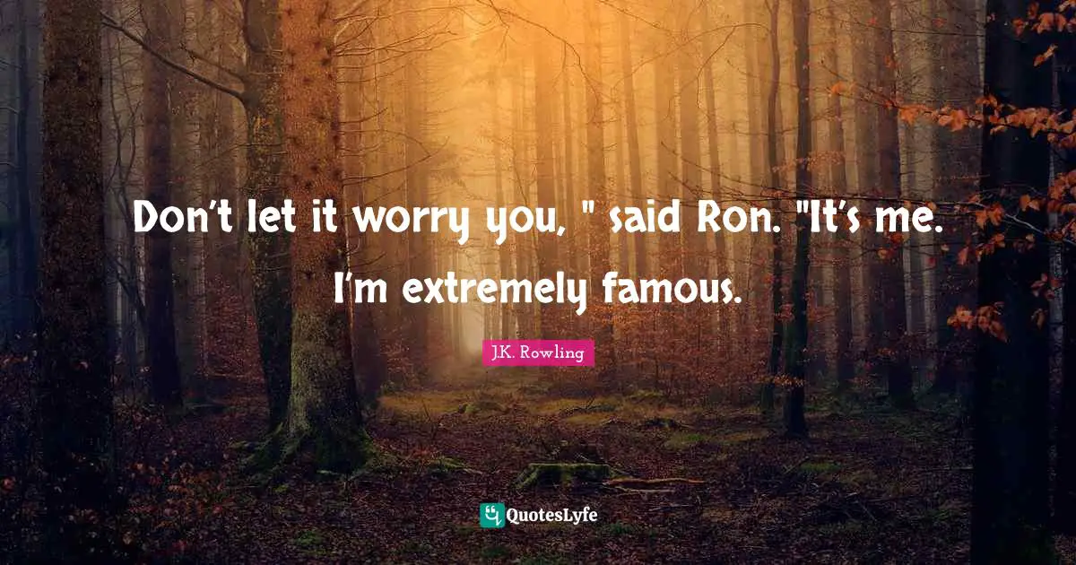 Don’t let it worry you, " said Ron. "It’s me. I’m extremely famous.