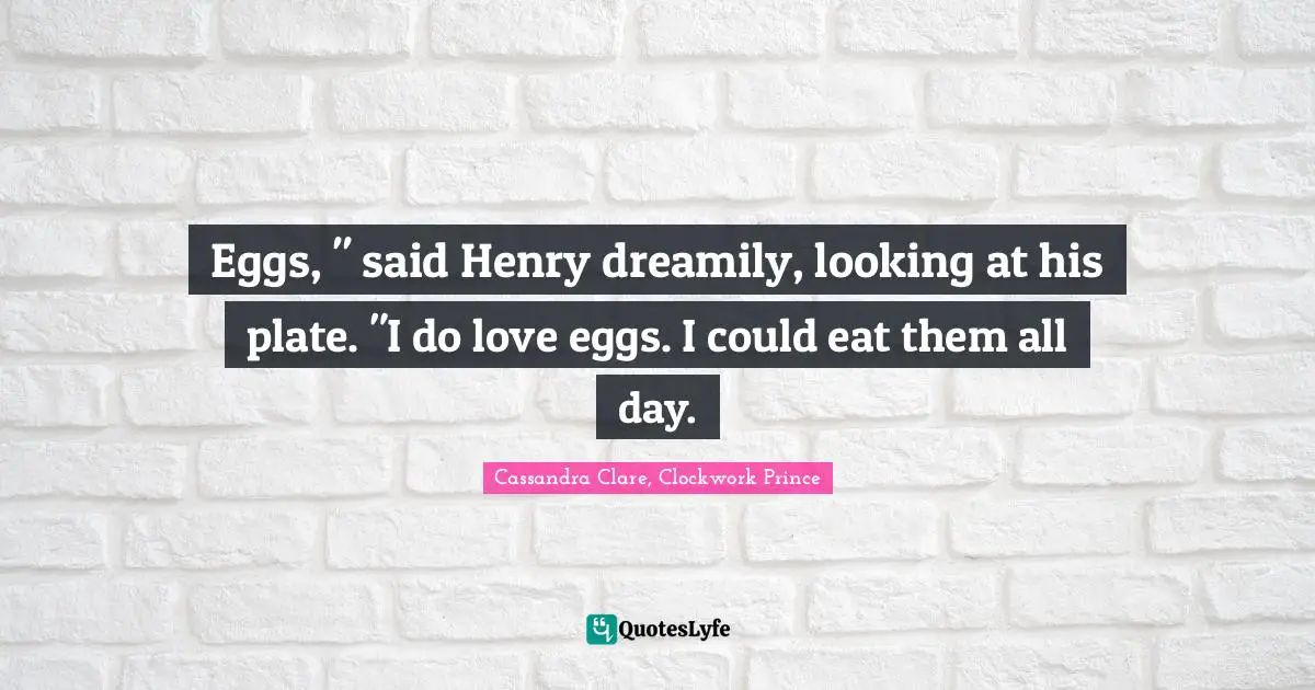 Eggs, " said Henry dreamily, looking at his plate. "I do love eggs. I could eat them all day.