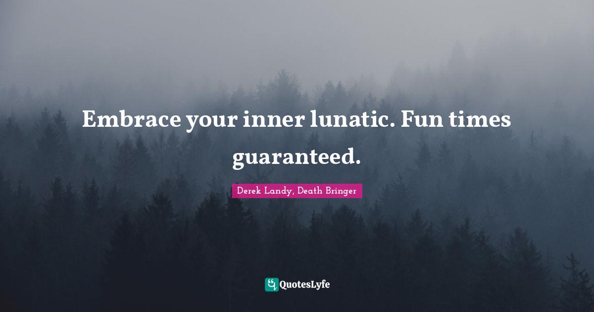 Embrace your inner lunatic. Fun times guaranteed.