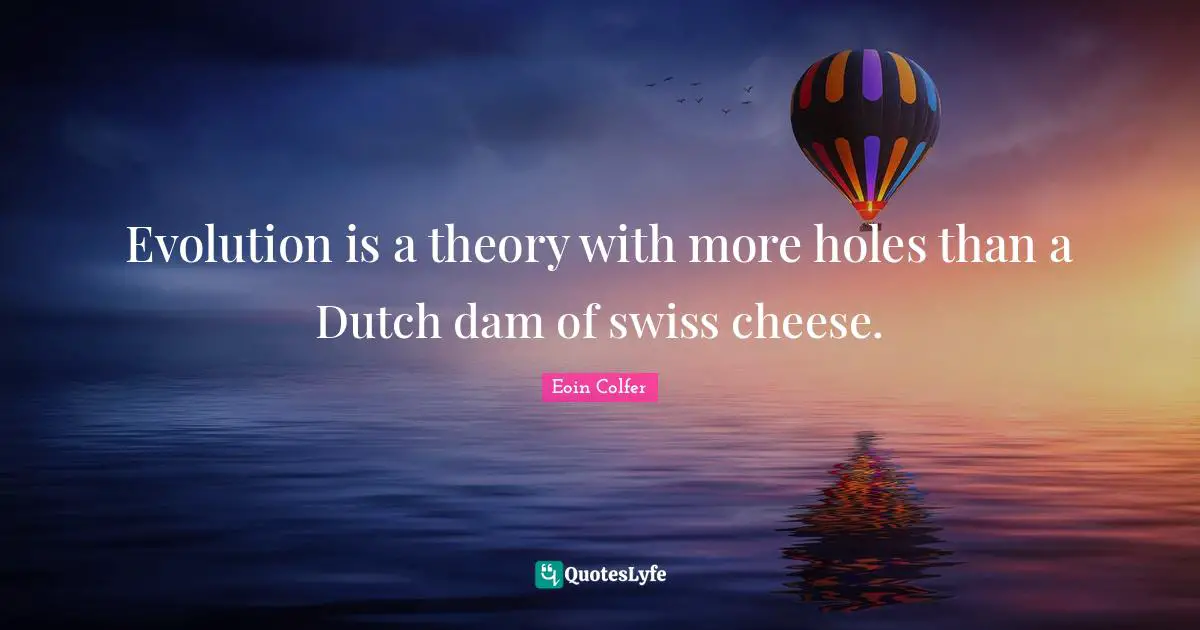 Evolution is a theory with more holes than a Dutch dam of swiss cheese.