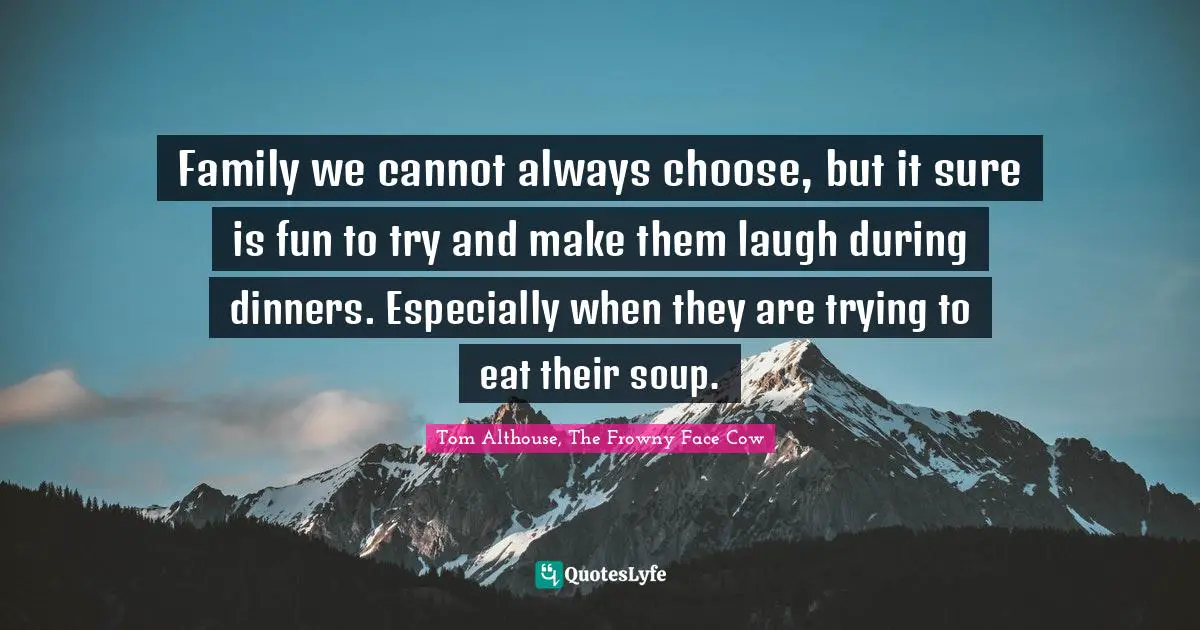 Tom Althouse, The Frowny Face Cow Quotes: "Family we cannot always choose, but it sure is fun to try and make them laugh during dinners. Especially when they are trying to eat their soup."