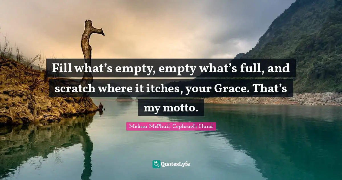 Fill what’s empty, empty what’s full, and scratch where it itches, your Grace. That’s my motto.