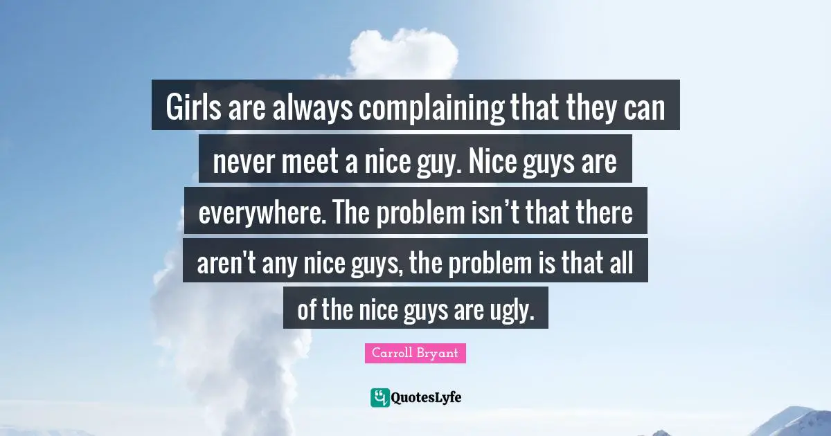 Carroll Bryant Quotes: "Girls are always complaining that they can never meet a nice guy. Nice guys are everywhere. The problem isn’t that there aren't any nice guys, the problem is that all of the nice guys are ugly."