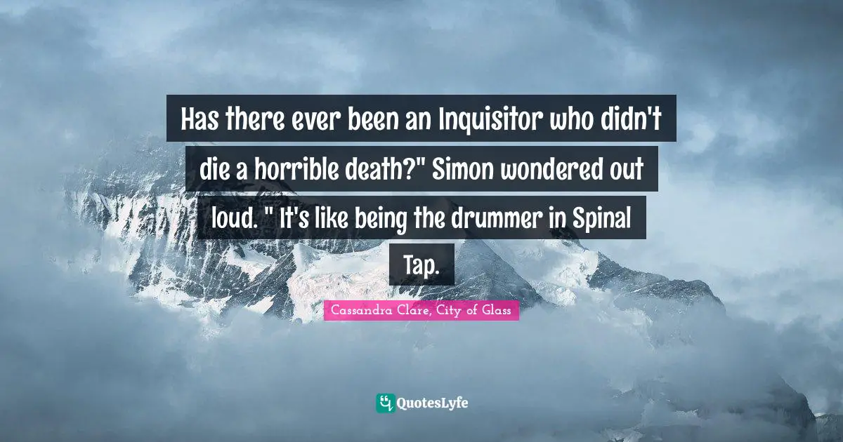Cassandra Clare, City Of Glass Quotes: "Has there ever been an Inquisitor who didn't die a horrible death?" Simon wondered out loud. " It's like being the drummer in Spinal Tap."