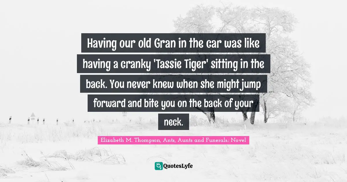 Having our old Gran in the car was like having a cranky 'Tassie Tiger' sitting in the back. You never knew when she might jump forward and bite you on the back of your neck.