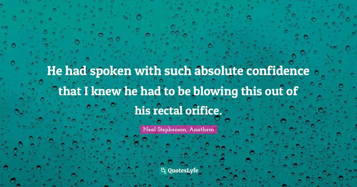 He had spoken with such absolute confidence that I knew he had to be blowing this out of his rectal orifice.
