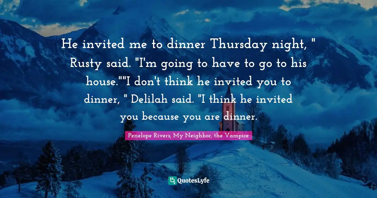 He invited me to dinner Thursday night, " Rusty said. "I'm going to have to go to his house.""I don't think he invited you to dinner, " Delilah said. "I think he invited you because you are dinner.
