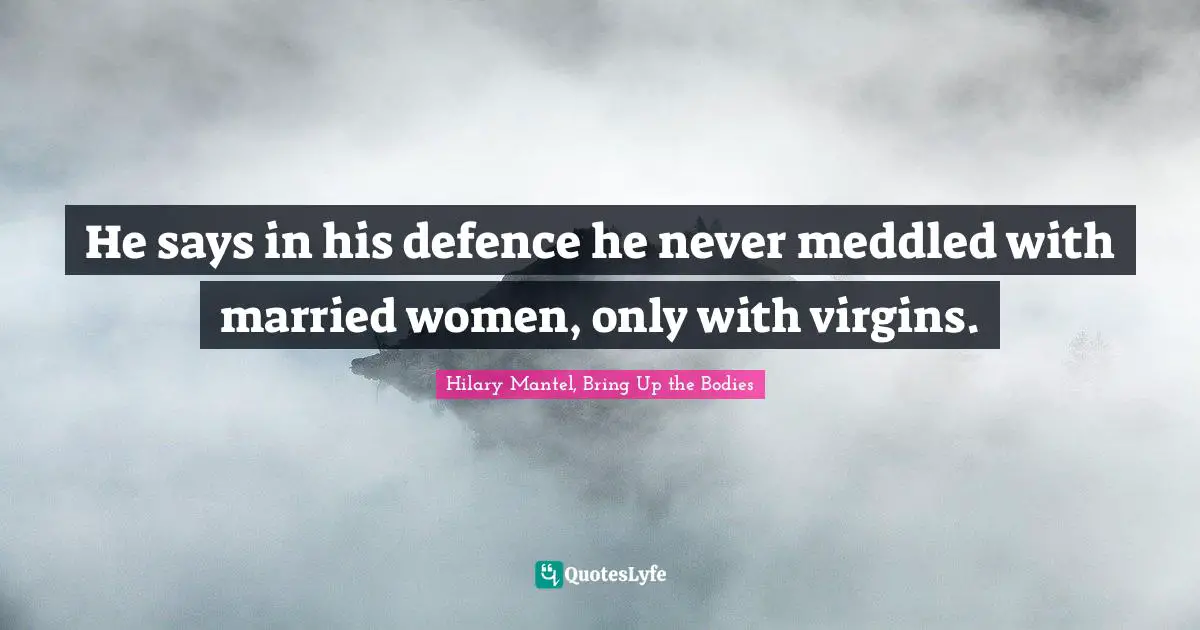 He says in his defence he never meddled with married women, only with virgins.