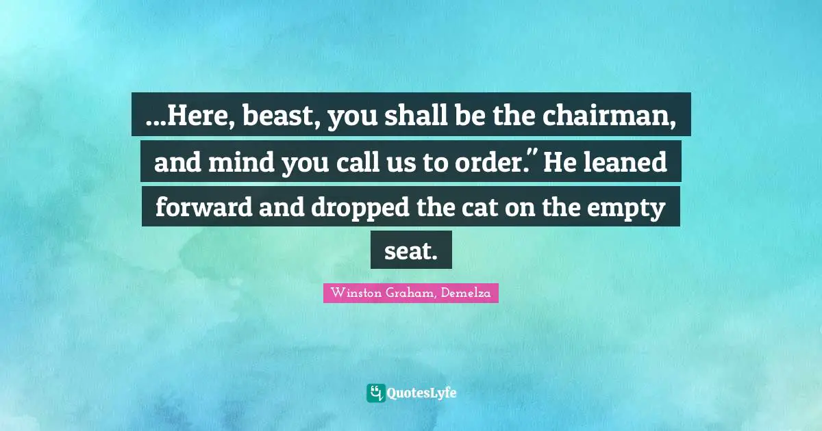 ...Here, beast, you shall be the chairman, and mind you call us to order." He leaned forward and dropped the cat on the empty seat.
