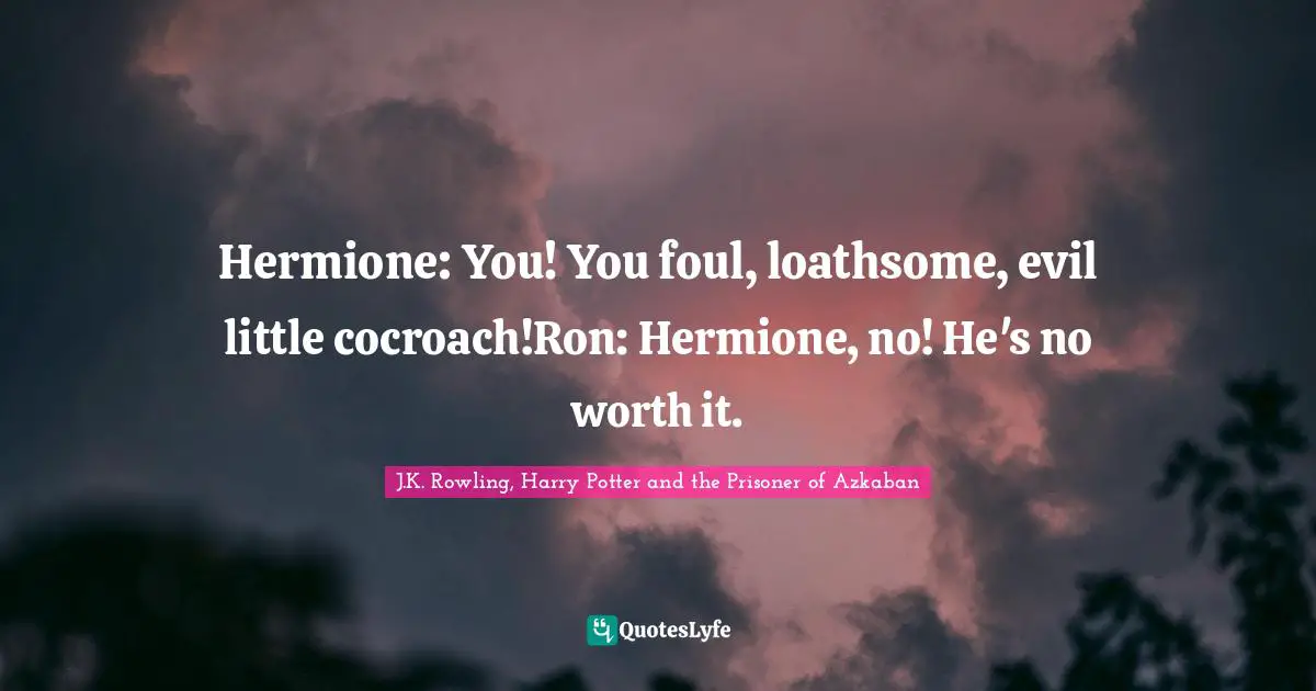 J.K. Rowling, Harry Potter And The Prisoner Of Azkaban Quotes: "Hermione: You! You foul, loathsome, evil little cocroach!Ron: Hermione, no! He's no worth it."