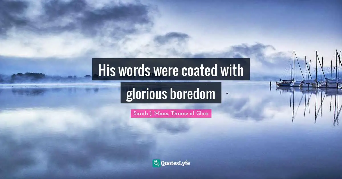 His words were coated with glorious boredom