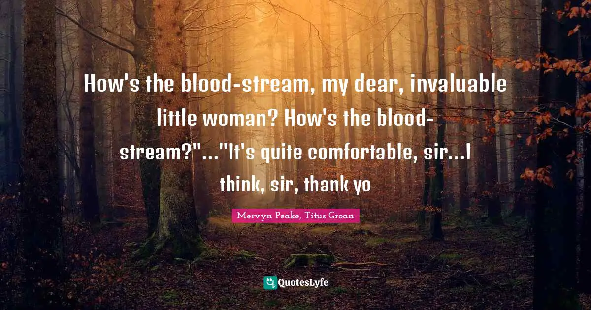 How's the blood-stream, my dear, invaluable little woman? How's the blood-stream?"..."It's quite comfortable, sir...I think, sir, thank yo