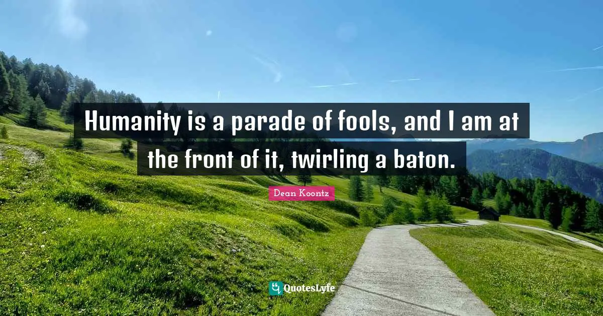 Dean Koontz Quotes: "Humanity is a parade of fools, and I am at the front of it, twirling a baton."