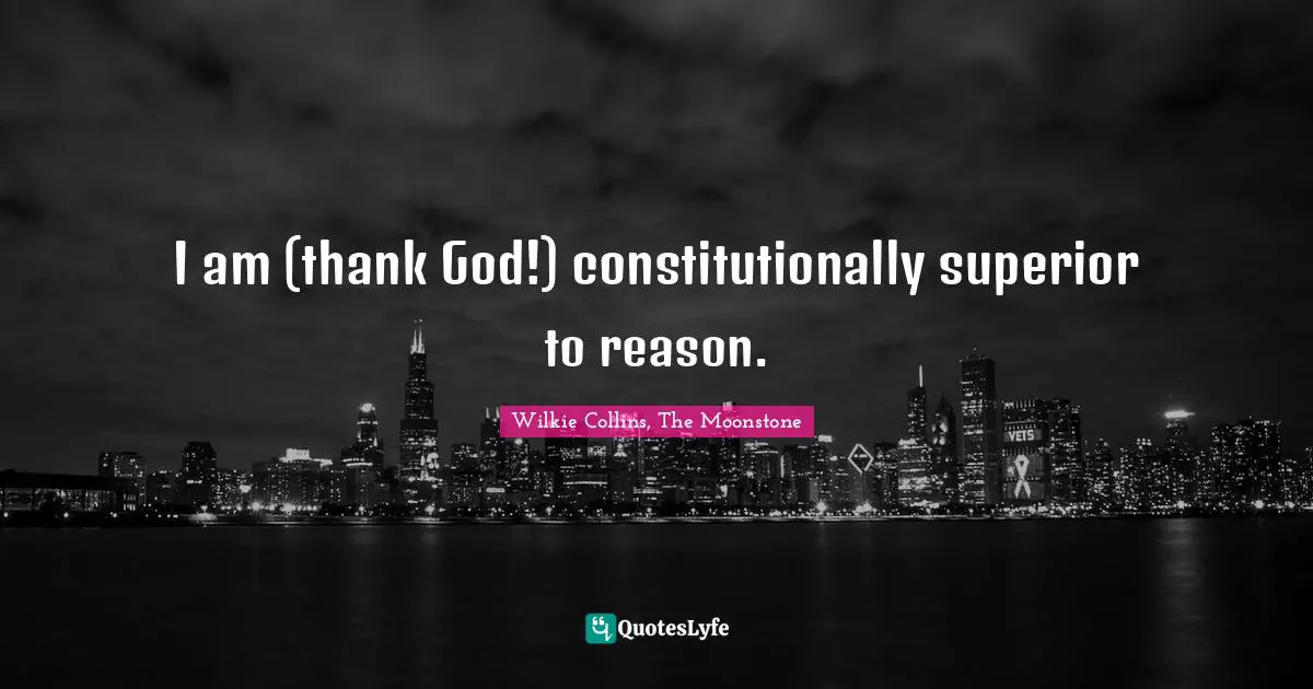 I am (thank God!) constitutionally superior to reason.