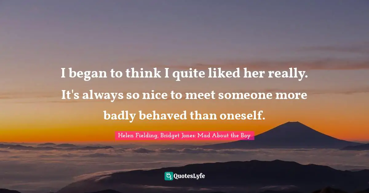 I began to think I quite liked her really. It's always so nice to meet someone more badly behaved than oneself.