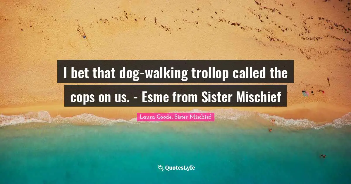 I bet that dog-walking trollop called the cops on us. - Esme from Sister Mischief