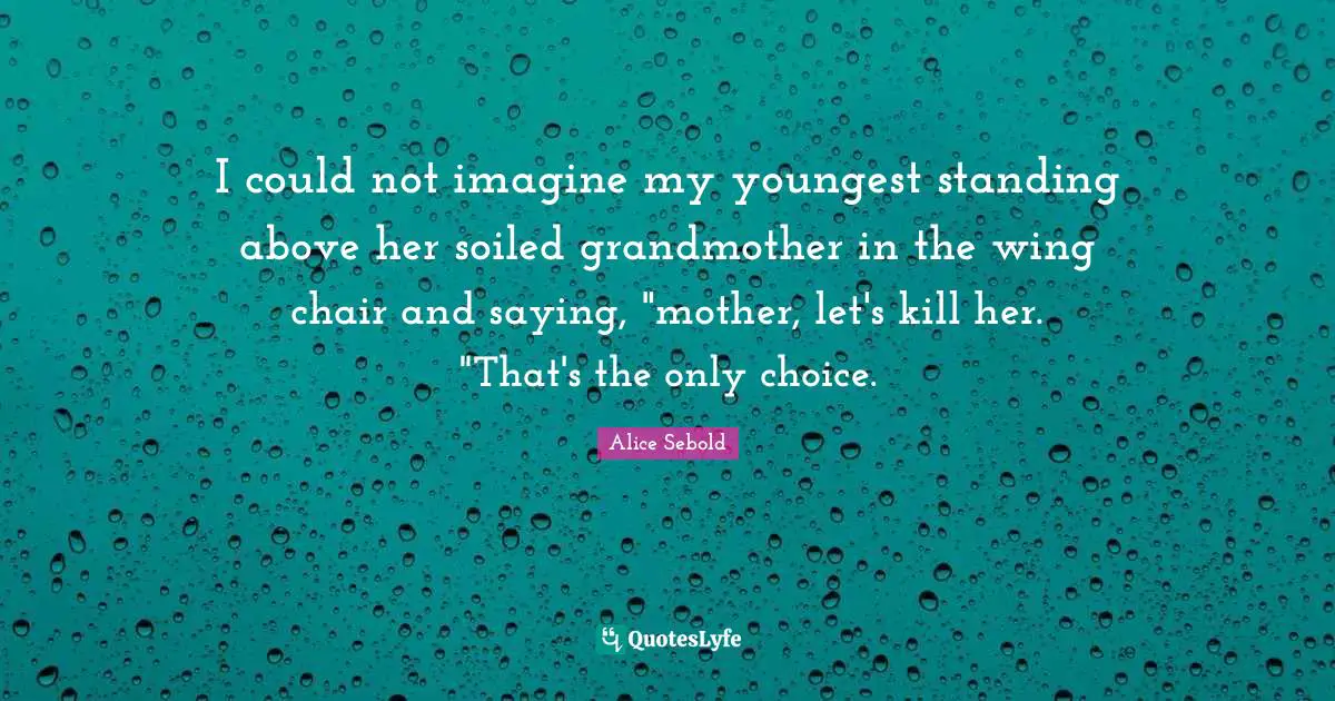 I could not imagine my youngest standing above her soiled grandmother in the wing chair and saying, "mother, let's kill her. "That's the only choice.