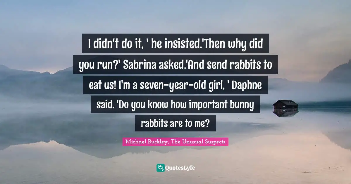 I didn't do it, ' he insisted.'Then why did you run?' Sabrina asked.'And send rabbits to eat us! I'm a seven-year-old girl, ' Daphne said. 'Do you know how important bunny rabbits are to me?