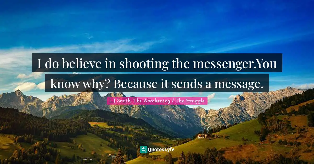 I do believe in shooting the messenger.You know why? Because it sends a message.