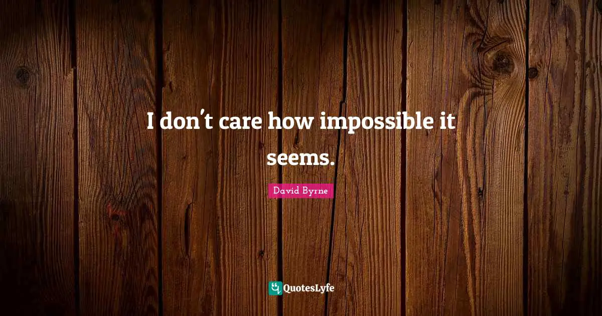 I don't care how impossible it seems.