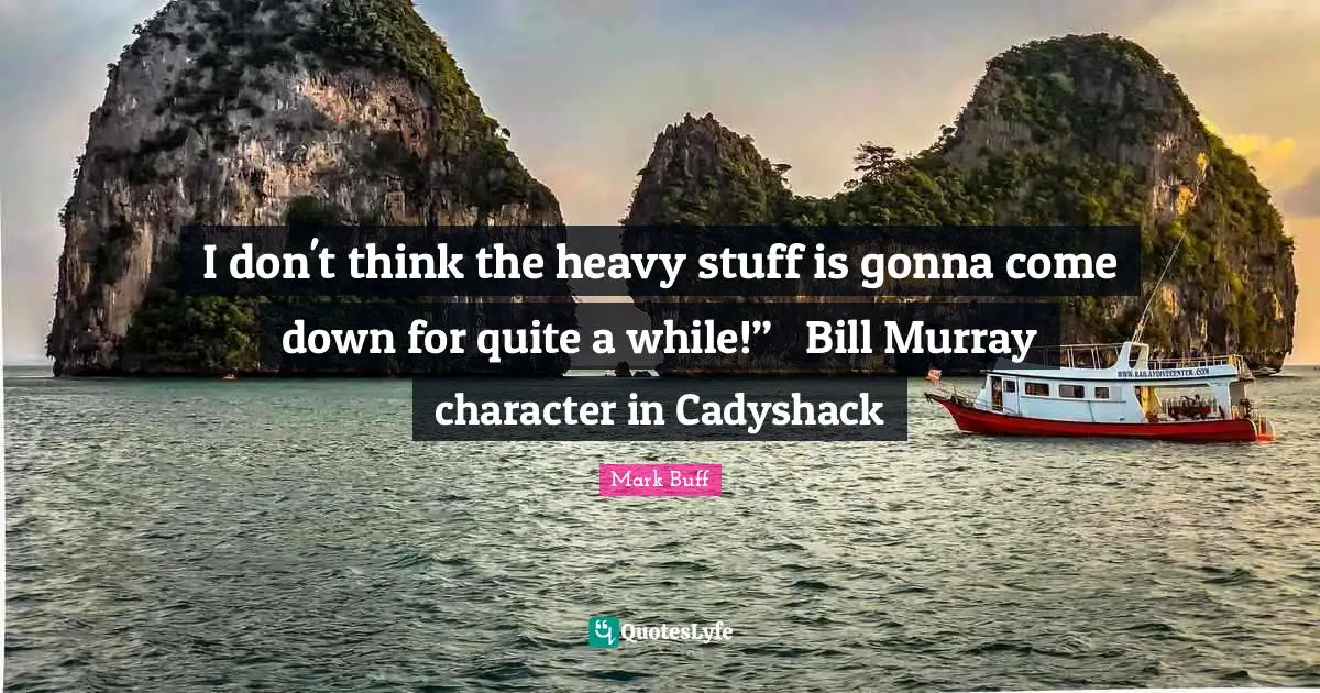 I don't think the heavy stuff is gonna come down for quite a while!” ― Bill Murray character in Cadyshack