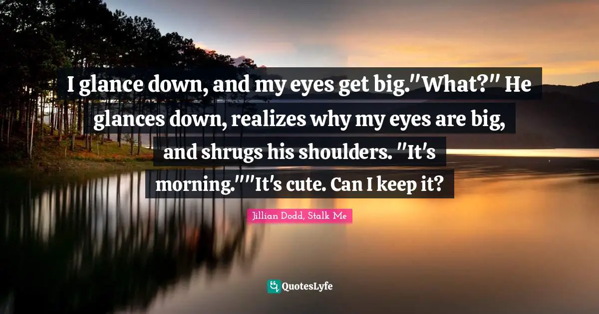 I glance down, and my eyes get big."What?" He glances down, realizes why my eyes are big, and shrugs his shoulders. "It's morning.""It's cute. Can I keep it?