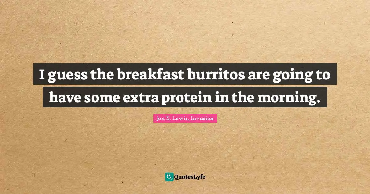 I guess the breakfast burritos are going to have some extra protein in the morning.