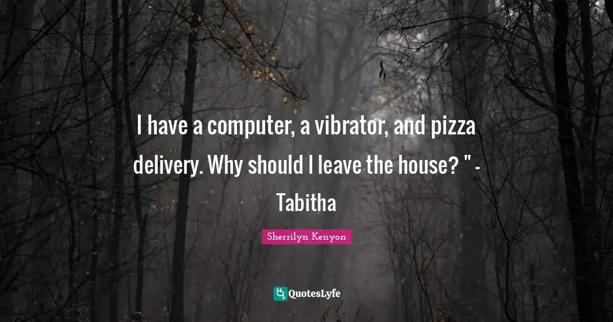 I have a computer, a vibrator, and pizza delivery. Why should I leave the house? " - Tabitha