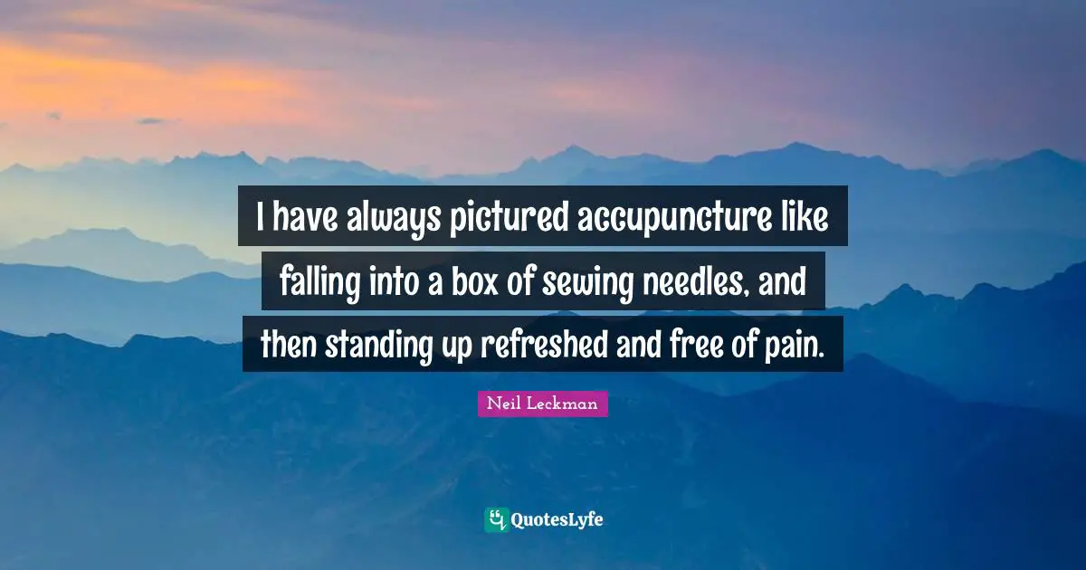 I have always pictured accupuncture like falling into a box of sewing needles, and then standing up refreshed and free of pain.
