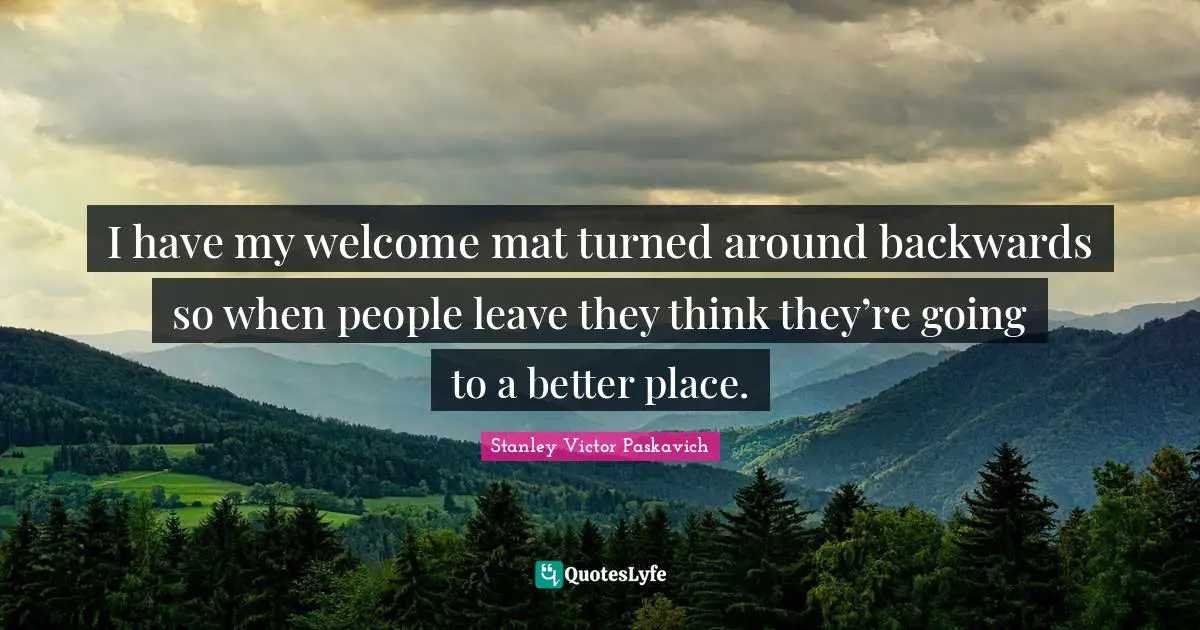 I have my welcome mat turned around backwards so when people leave they think they’re going to a better place.